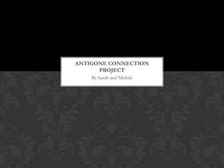 ANTIGONE CONNECTION
      PROJECT
    By Sarah and Misbah
 
