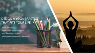 DESIGN A YOGA PRACTICE
THAT FITS YOUR LIFE
Sarah Atkinson
Principal User Researcher, Optum
Yoga Practitioner & Teacher
Owner, Health Reveler Yoga & Well-being
 