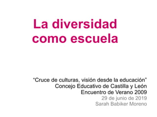 La diversidad
como escuela
“Cruce de culturas, visión desde la educación”
Concejo Educativo de Castilla y León
Encuentro de Verano 2009
29 de junio de 2019
Sarah Babiker Moreno
 