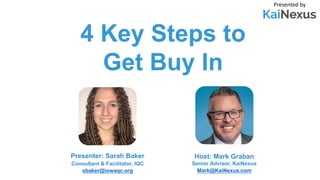 4 Key Steps to
Get Buy In
Presented by
Host: Mark Graban
Senior Advisor, KaiNexus
Mark@KaiNexus.com
Presenter: Sarah Baker
Consultant & Facilitator, IQC
sbaker@iowaqc.org
 