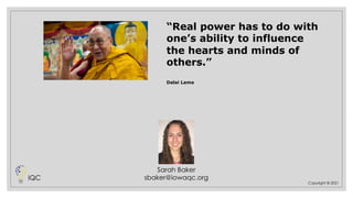 IQC
Sarah Baker
sbaker@iowaqc.org
“Real power has to do with
one’s ability to influence
the hearts and minds of
others.”
Dalai Lama
Copyright © 2021
 