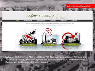 Partners : ABC Archives, ABC Local Radio 702, National Film and Sound Archives, the Dictionary of Sydney, the City of Sydney, the State Library of NSW, the Powerhouse Museum and the Museum of Contemporary Art  abc.net.au/sidetracks 