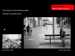   Listening to a contemporary space  through its auditory past Martin Place, VP Day 1945 Martin Place 2008 Martin Place 1945  Now and Then Martin Place Sydney  