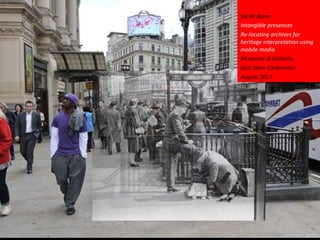 Sarah Barns Intangible presences Re-locating archives for heritage interpretation using mobile media  Museums & Galleries  QLD State Conference  August 2011 