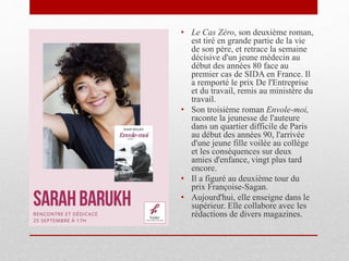 • Le Cas Zéro, son deuxième roman,
est tiré en grande partie de la vie
de son père, et retrace la semaine
décisive d'un jeune médecin au
début des années 80 face au
premier cas de SIDA en France. Il
a remporté le prix De l'Entreprise
et du travail, remis au ministère du
travail.
• Son troisième roman Envole-moi,
raconte la jeunesse de l'auteure
dans un quartier difficile de Paris
au début des années 90, l'arrivée
d'une jeune fille voilée au collège
et les conséquences sur deux
amies d'enfance, vingt plus tard
encore.
• Il a figuré au deuxième tour du
prix Françoise-Sagan.
• Aujourd'hui, elle enseigne dans le
supérieur. Elle collabore avec les
rédactions de divers magazines.
 