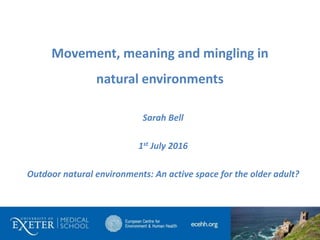 Movement, meaning and mingling in
natural environments
Sarah Bell
1st July 2016
Outdoor natural environments: An active space for the older adult?
 