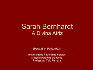 Sarah Bernhardt A Divina Atriz (Paris,1844-Paris,1923) Universidade Federal de Pelotas Material para fins didáticos Professora Taís Ferreira 