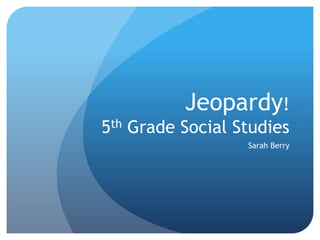 Jeopardy!
5th Grade Social Studies
Sarah Berry
 