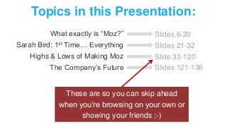 Topics in this Presentation: 
What exactly is “Moz?” 
Sarah Bird: 1st Time… Everything 
Highs & Lows of Making Moz 
The Co...