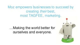 It’s not about the software. 
Moz empowers businesses to succeed by 
creating their best, 
most TAGFEE, marketing. 
…Makin...
