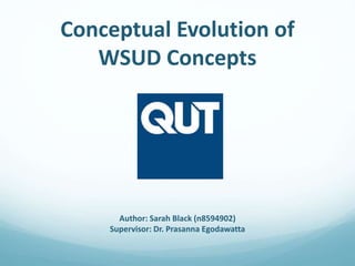 Conceptual Evolution of
WSUD Concepts
Author: Sarah Black (n8594902)
Supervisor: Dr. Prasanna Egodawatta
 