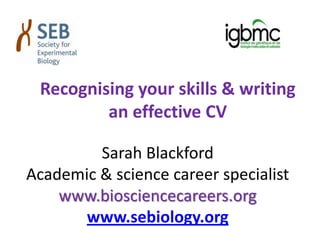 Recognising your skills & writing
an effective CV
Sarah Blackford
Academic & science career specialist
www.biosciencecareers.org
www.sebiology.org
 