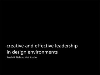 creative and effective leadership
in design environments
Sarah B. Nelson, Hot Studio
 