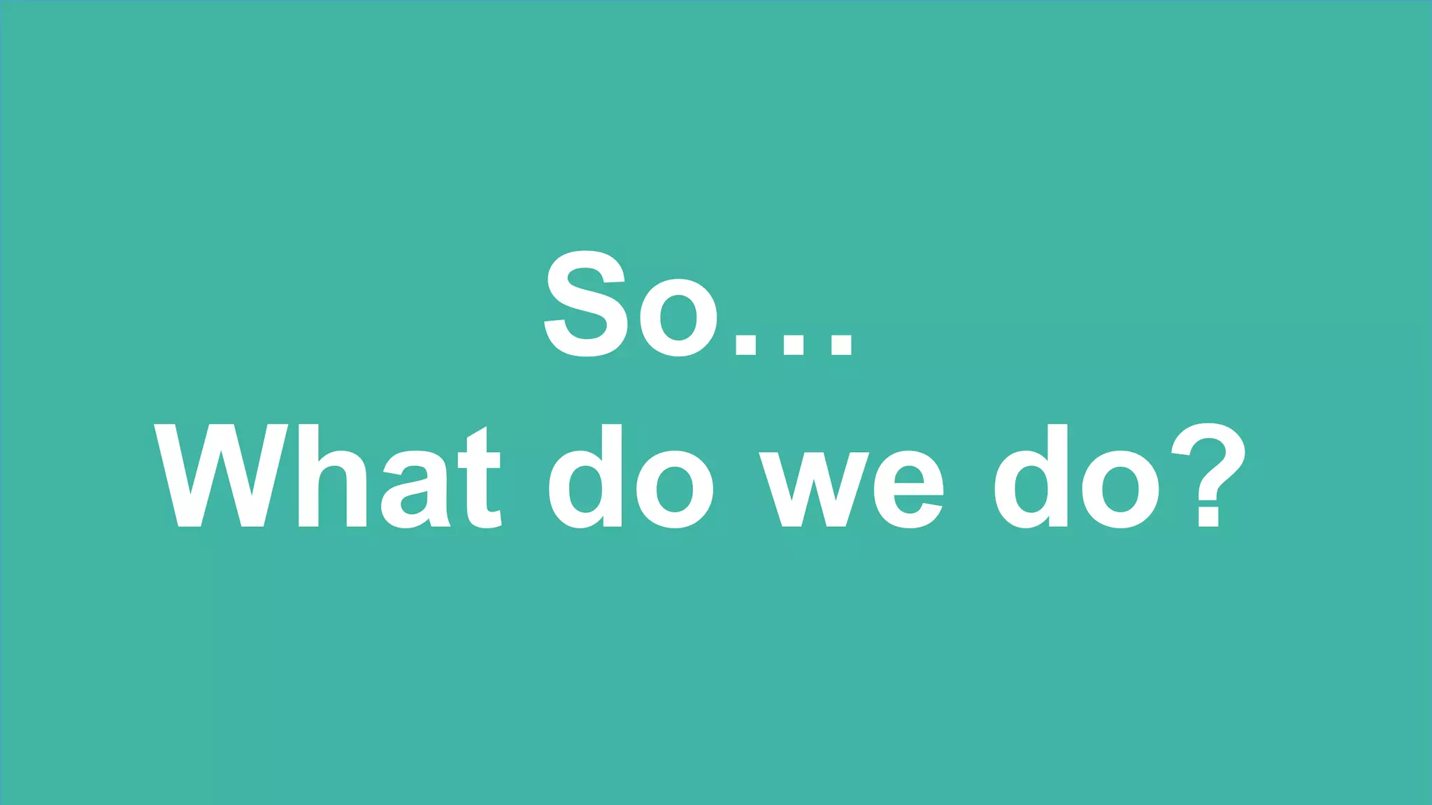So…
What do we do?
 
