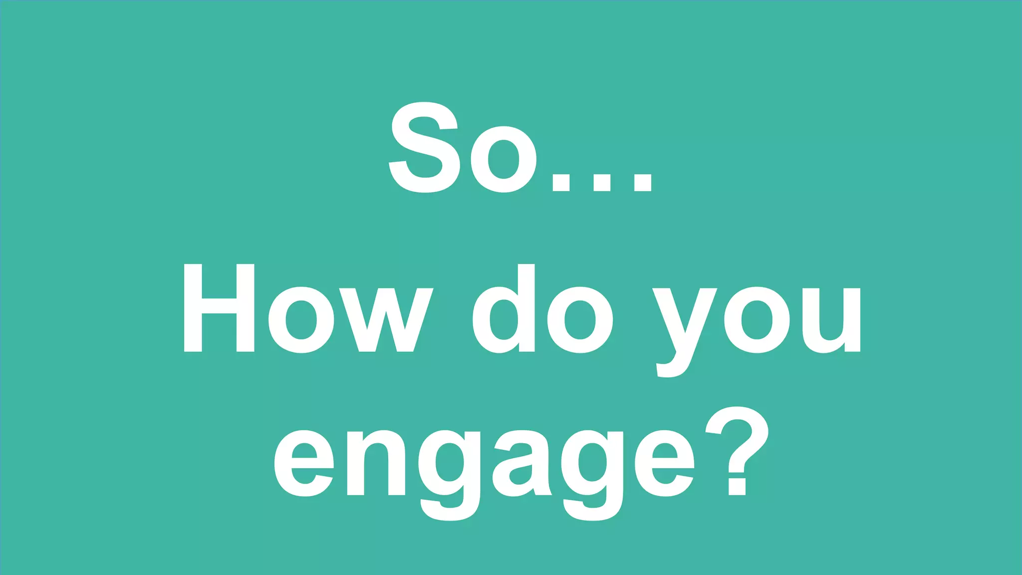 So…
How do you
engage?
 