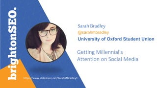 Sarah Bradley
@sarahmbradley
University of Oxford Student Union
Getting Millennial's
Attention on Social Media
https://www.slideshare.net/SarahMBradley1
 