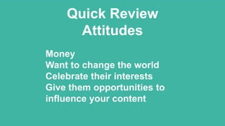 Money
Want to change the world
Celebrate their interests
Give them opportunities to
influence your content
Quick Review
Attitudes
 