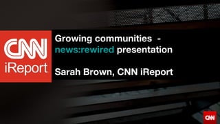 CNN
iReport
Growing communities -
news:rewired presentation
Sarah Brown, CNN iReport
 
