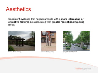 Aesthetics
Consistent evidence that neighbourhoods with a more interesting or
attractive features are associated with greater recreational walking
levels




Source: Morag Lindsey        Source: Morag Lindsey   Copyright: Gehl Architects
 