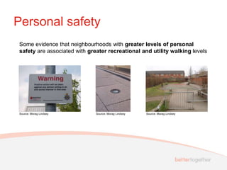Personal safety
Some evidence that neighbourhoods with greater levels of personal
safety are associated with greater recreational and utility walking levels




Source: Morag Lindsey         Source: Morag Lindsey   Source: Morag Lindsey
 
