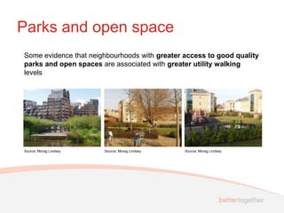 Parks and open space
Some evidence that neighbourhoods with greater access to good quality
parks and open spaces are associated with greater utility walking
levels




Source: Morag Lindsey   Source: Morag Lindsey   Source: Morag Lindsey
 