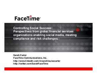 Controlling Social Success:
Perspectives from global financial services
organizations enabling social media, meeting
compliance and risk challenges.compliance and risk challenges.
Sarah Carter
FaceTime Communications, Inc.
http://www.linkedin.com/in/sarahlouisecarter
http://twitter.com/SarahFaceTime
 