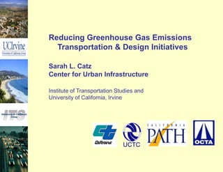 Reducing Greenhouse Gas Emissions
  Transportation & Design Initiatives

Sarah L. Catz
Center for Urban Infrastructure

Institute of Transportation Studies and
University of California, Irvine




                              UCTC
 