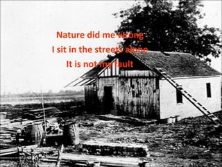 Nature did me wrong I sit in the streets alone It is not my fault 