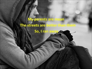 My parents are mean The streets are better than them So, I ran away 