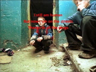 I still am human But now I am on the streets Thanks to all the drugs 