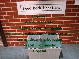 Hopeless Alone, desperate  Begging, crying, despairing  Addictions, exhaustion, friends, security  Loving, dreaming, believing Peaceful, optimistic Hopeful 