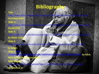 Bibliography Title:   http://www.flickr.com/photos/livenature/205736624/sizes/m/in/photostream/   by Franco Folini Slide 2:   http://www.flickr.com/photos/jimmysmith/135363215/sizes/m/in/photostream/   by jwinfred Slide 3:   http://www.flickr.com/photos/oliverlavery/126744877/sizes/m/in/photostream/   by Oliver Lavery Slide 4:   http://www.flickr.com/photos/kr4gin/405528793/sizes/m/in/photostream/   by kr4gin Slide 5:  http ://www.flickr.com/photos/njla/3292916235/sizes/m/in/photostream/   by NJLA: New Jersey Library Association Bibliography:   http://www.flickr.com/photos/njla/3292916235/sizes/m/in/photostream/   by Tattooed JJ 