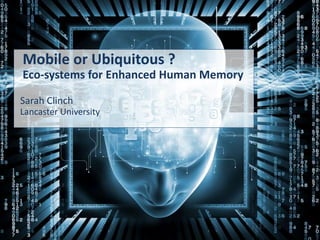 Mobile or Ubiquitous ?
Eco-systems for Enhanced Human Memory
Sarah Clinch
Lancaster University
 