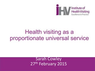 Health visiting as a
proportionate universal service
Sarah Cowley
27th February 2015
 