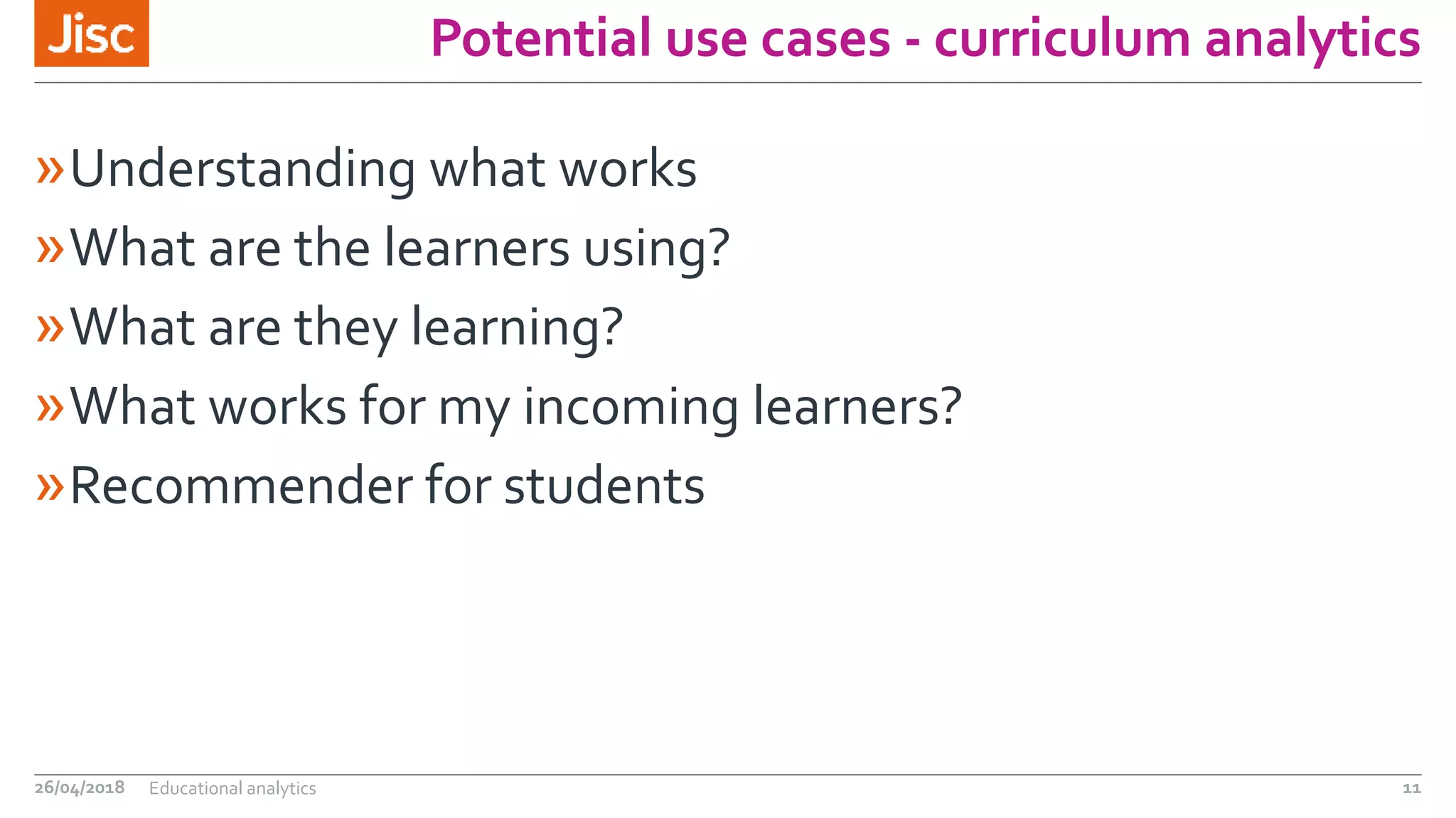 Potential use cases - curriculum analytics
»Understanding what works
»What are the learners using?
»What are they learning?
»What works for my incoming learners?
»Recommender for students
26/04/2018 Educational analytics 11
 