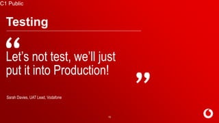 C2 General
C1 Public
15
Testing
Let’s not test, we’ll just
put it into Production!
Sarah Davies, UAT Lead, Vodafone
 