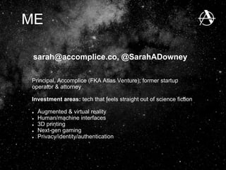 sarah@accomplice.co, @SarahADowney
ME
Principal, Accomplice (FKA Atlas Venture); former startup
operator & attorney
Investment areas: tech that feels straight out of science fiction
Augmented & virtual reality
Human/machine interfaces
3D printing
Next-gen gaming
Privacy/identity/authentication
 