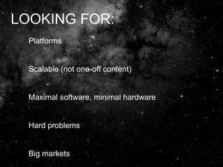 LOOKING FOR:
Platforms
Scalable (not one-off content)
Maximal software, minimal hardware
Hard problems
Big markets
 
