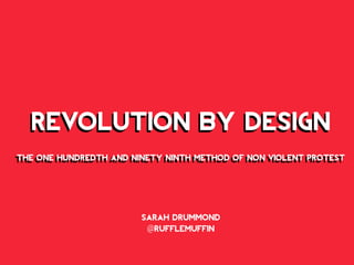 REVOLUTION BY DESIGN
THE ONE HUNDREDTH AND NINETY NINTH METHOD OF NON VIOLENT PROTEST
REVOLUTION BY DESIGN
THE ONE HUNDREDTH AND NINETY NINTH METHOD OF NON VIOLENT PROTEST
SARAH DRUMMOND
@RUFFLEMUFFIN
 
