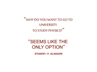 “WHY DO YOUWANT TOGO TO
UNIVERSITY
TO STUDYPHYSICS?”
“SEEMS LIKE THE
ONLY OPTION”
STUDENT, 17, GLASGOW
 
