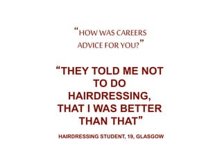 “HOW WAS CAREERS
ADVICE FOR YOU?”
“THEY TOLD ME NOT
TO DO
HAIRDRESSING,
THAT I WAS BETTER
THAN THAT”
HAIRDRESSING STUDENT, 19, GLASGOW
 