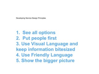 1. See all options
2. Put people first
3. Use Visual Language and
keep information bitesized
4. Use Friendly Language
5. Show the bigger picture
Developing Service Design Principles
 