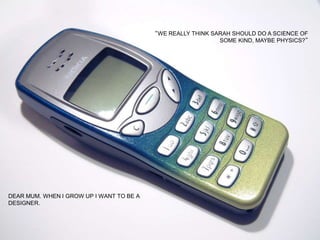 DEAR MUM. WHEN I GROW UP I WANT TO BE A
DESIGNER.
“WE REALLY THINK SARAH SHOULD DO A SCIENCE OF
SOME KIND, MAYBE PHYSICS?”
 