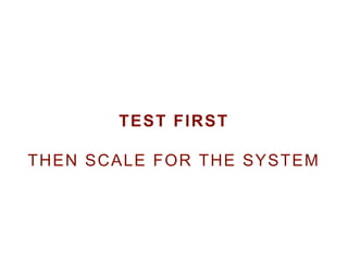 TEST FIRST
THEN SCALE FOR THE SYSTEM
 