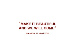 “MAKE IT BEAUTIFUL
AND WE WILL COME”
GLASGOW, 17, PROJECT99
 