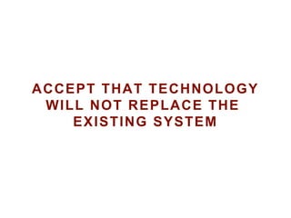 ACCEPT THAT TECHNOLOGY
WILL NOT REPLACE THE
EXISTING SYSTEM
 