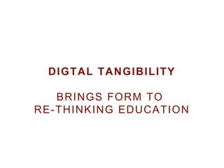 DIGTAL TANGIBILITY
BRINGS FORM TO
RE-THINKING EDUCATION
 