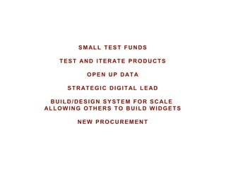 SMALL TEST FUNDS
TEST AND ITERATE PRODUCTS
OPEN UP DATA
STRATEGIC DIGITAL LEAD
BUILD/DESIGN SYSTEM FOR SCALE
ALLOWING OTHERS TO BUILD WIDGETS
NEW PROCUREMENT
 