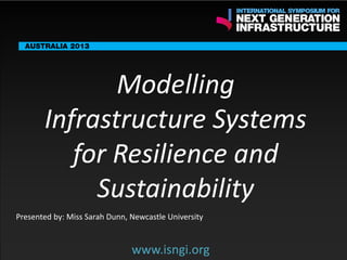 ENDORSING PARTNERS

Modelling
Infrastructure Systems
for Resilience and
Sustainability

The following are confirmed contributors to the business and policy dialogue in Sydney:
•

Rick Sawers (National Australia Bank)

•

Nick Greiner (Chairman (Infrastructure NSW)

Monday, 30th September 2013: Business & policy Dialogue

Tuesday 1 October to Thursday, 3rd October: Academic and Policy
Dialogue

Presented by: Miss Sarah Dunn, Newcastle University

www.isngi.org

www.isngi.org

 