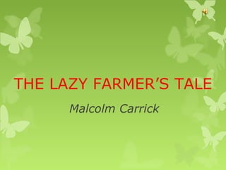 THE LAZY FARMER’S TALE
Malcolm Carrick
 